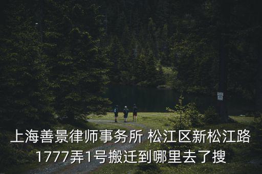 上海善景律師事務(wù)所 松江區(qū)新松江路1777弄1號搬遷到哪里去了搜