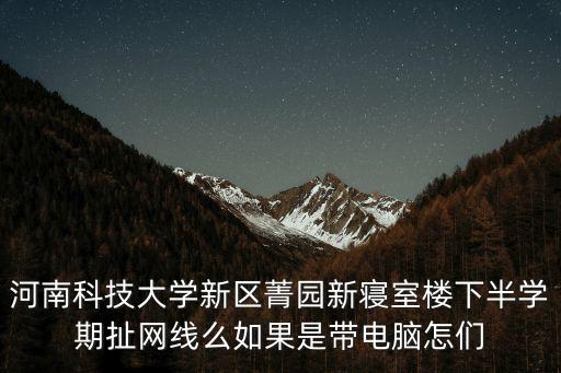 河南科技大學新區菁園新寢室樓下半學期扯網線么如果是帶電腦怎們