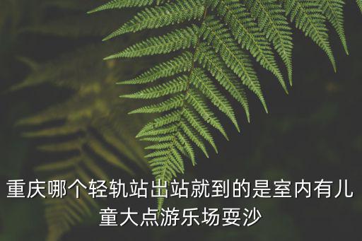 重慶哪個輕軌站岀站就到的是室內有兒童大點游樂場耍沙