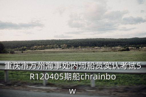 重慶市萬州海事處內河船員實認考試5R120405期船chrainbow