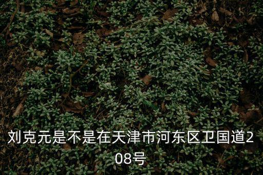 劉克元是不是在天津市河東區衛國道208號