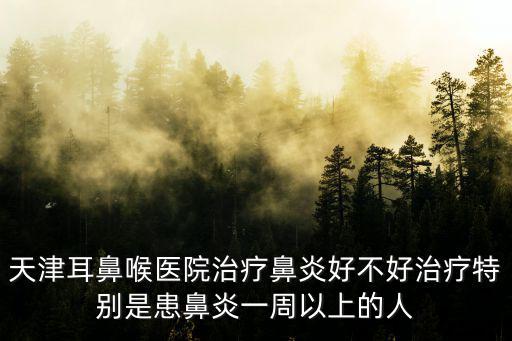 天津耳鼻喉醫院治療鼻炎好不好治療特別是患鼻炎一周以上的人