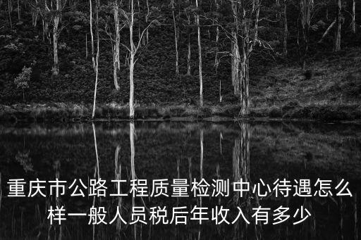 重慶市公路工程質量檢測中心待遇怎么樣一般人員稅后年收入有多少