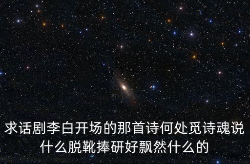 上海市大學生話劇節李白，求話劇李白開場的那首詩何處覓詩魂說什么脫靴捧研好飄然什么的