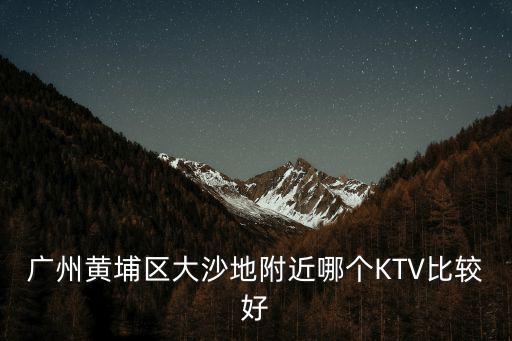 廣州黃埔區(qū)大沙地附近哪個KTV比較好