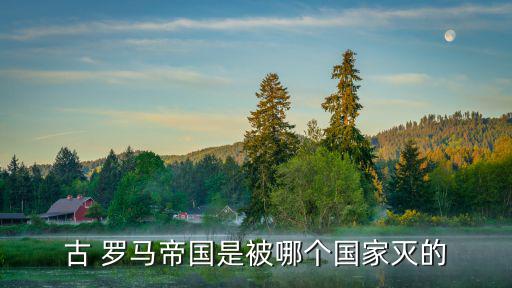 古 羅馬帝國是被哪個國家滅的