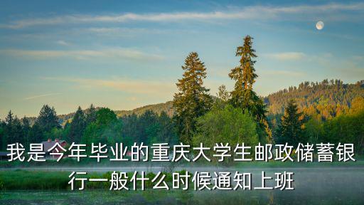 我是今年畢業(yè)的重慶大學生郵政儲蓄銀行一般什么時候通知上班
