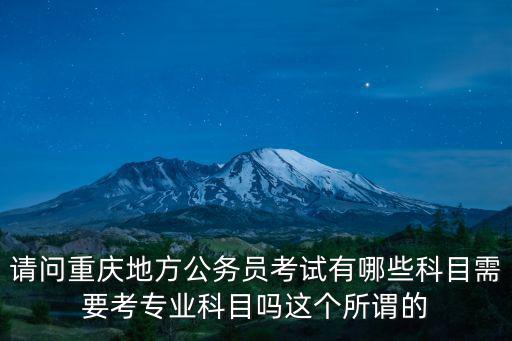 請(qǐng)問(wèn)重慶地方公務(wù)員考試有哪些科目需要考專業(yè)科目嗎這個(gè)所謂的