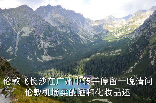 倫敦飛長沙在廣州中轉并停留一晚請問倫敦機場買的酒和化妝品還