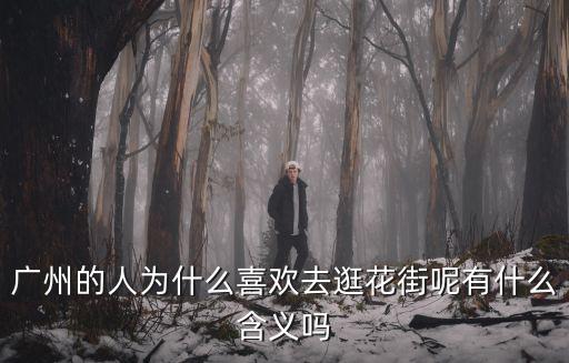 廣州的人為什么喜歡去逛花街呢有什么含義嗎