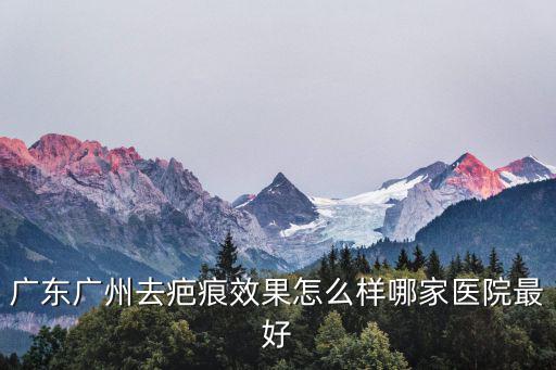 廣東廣州去疤痕效果怎么樣哪家醫院最好