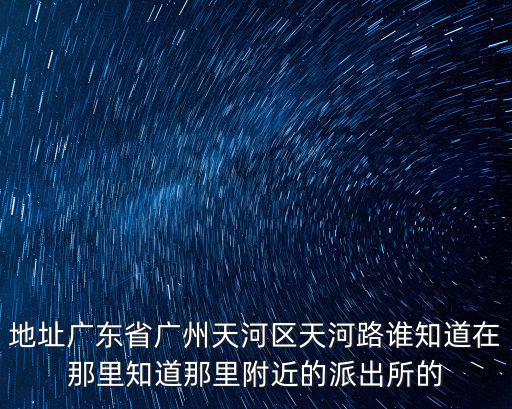 地址廣東省廣州天河區(qū)天河路誰(shuí)知道在那里知道那里附近的派出所的