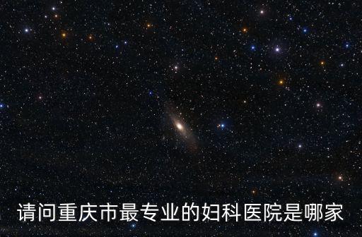 請問重慶市最專業的婦科醫院是哪家