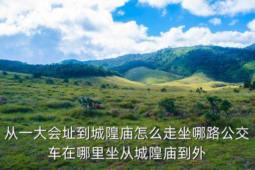 從一大會(huì)址到城隍廟怎么走坐哪路公交車在哪里坐從城隍廟到外