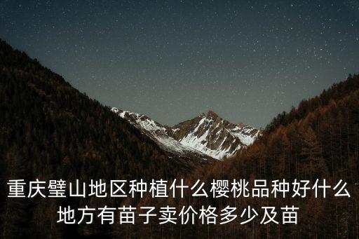重慶璧山地區種植什么櫻桃品種好什么地方有苗子賣價格多少及苗
