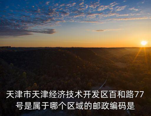 天津市天津經濟技術開發區百和路77號是屬于哪個區域的郵政編碼是