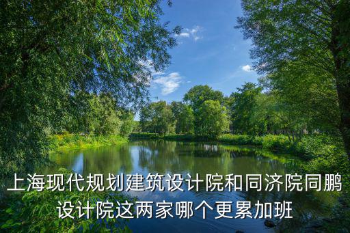 上海市現(xiàn)代集團綠化設計招聘，上海現(xiàn)代規(guī)劃建筑設計院和同濟院同鵬設計院這兩家哪個更累加班