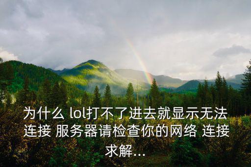 為什么 lol打不了進去就顯示無法 連接 服務器請檢查你的網絡 連接求解...