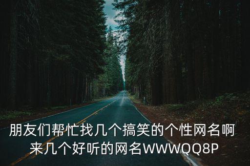 朋友們幫忙找?guī)讉€(gè)搞笑的個(gè)性網(wǎng)名啊 來幾個(gè)好聽的網(wǎng)名WWWQQ8P