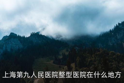 上海第九人民醫(yī)院整型醫(yī)院在什么地方