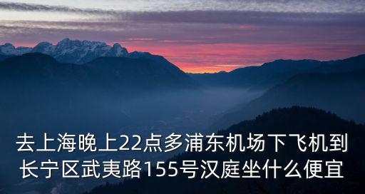 去上海晚上22點多浦東機(jī)場下飛機(jī)到長寧區(qū)武夷路155號漢庭坐什么便宜