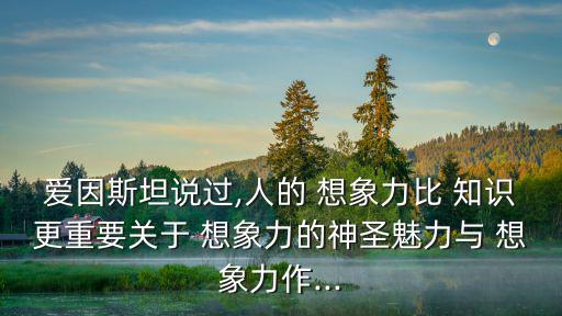 愛因斯坦說過,人的 想象力比 知識更重要關于 想象力的神圣魅力與 想象力作...