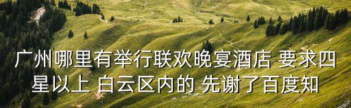 廣州哪里有舉行聯(lián)歡晚宴酒店 要求四星以上 白云區(qū)內(nèi)的 先謝了百度知