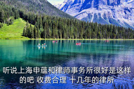 聽說上海申蘊和律師事務所很好是這樣的吧 收費合理 十幾年的律所