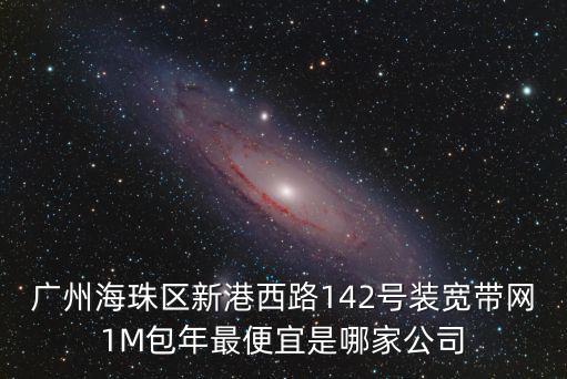 廣州海珠區(qū)新港西路142號裝寬帶網(wǎng)1M包年最便宜是哪家公司