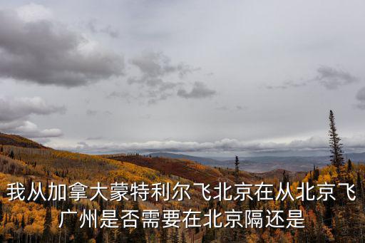 我從加拿大蒙特利爾飛北京在從北京飛廣州是否需要在北京隔還是