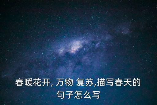 春暖花開, 萬物 復蘇,描寫春天的句子怎么寫