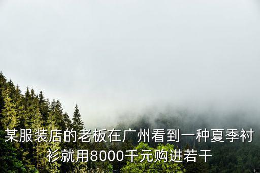 某服裝店的老板在廣州看到一種夏季襯衫就用8000千元購(gòu)進(jìn)若干