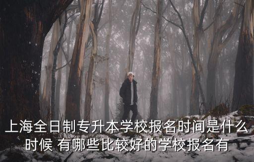 上海全日制專升本學校報名時間是什么時候 有哪些比較好的學校報名有