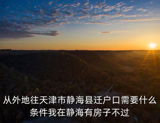 從外地往天津市靜海縣遷戶口需要什么條件我在靜海有房子不過