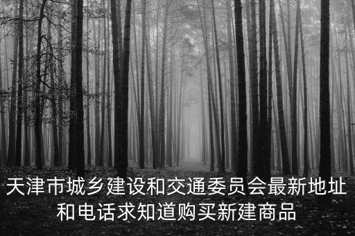 天津市城鄉建設和交通委員會最新地址和電話求知道購買新建商品