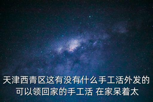 天津西青區這有沒有什么手工活外發的 可以領回家的手工活 在家呆著太