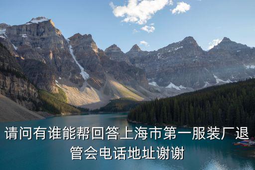 請問有誰能幫回答上海市第一服裝廠退管會電話地址謝謝