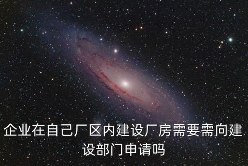 企業在自己廠區內建設廠房需要需向建設部門申請嗎