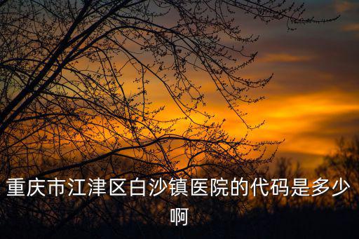 重慶市市區公立醫院代碼，重慶市江津區白沙鎮醫院的代碼是多少啊
