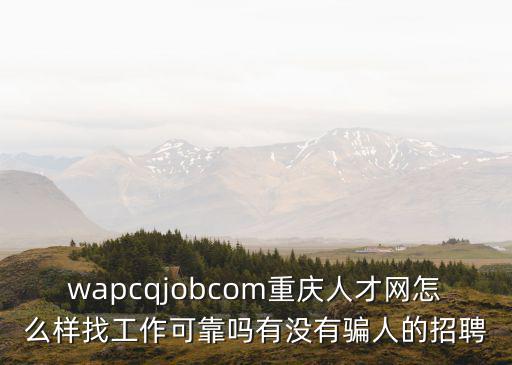 wapcqjobcom重慶人才網怎么樣找工作可靠嗎有沒有騙人的招聘