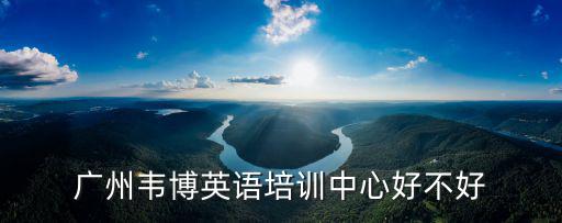 廣州韋博英語培訓中心好不好