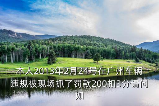 本人2013年2月24號(hào)在廣州車輛違規(guī)被現(xiàn)場(chǎng)抓了罰款200扣3分請(qǐng)問如