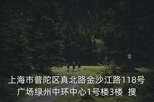 上海市普陀區(qū)潮州路508弄1號樓，上海市普陀區(qū)真北路金沙江路118號廣場綠州中環(huán)中心1號樓3樓  搜