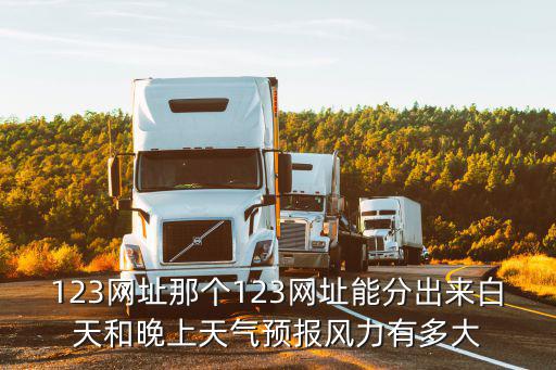 123網(wǎng)址那個123網(wǎng)址能分出來白天和晚上天氣預(yù)報風(fēng)力有多大