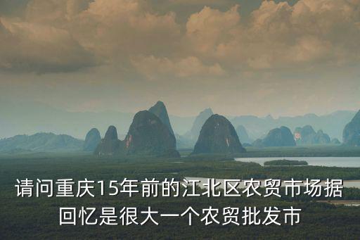 重慶市茶園峽口鎮(zhèn)批發(fā)市場(chǎng)在哪里，請(qǐng)問(wèn)重慶15年前的江北區(qū)農(nóng)貿(mào)市場(chǎng)據(jù)回憶是很大一個(gè)農(nóng)貿(mào)批發(fā)市