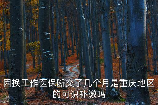 因換工作醫保斷交了幾個月是重慶地區的可識補繳嗎