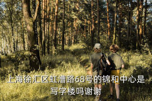 上海徐匯區虹漕路68號的錦和中心是寫字樓嗎謝謝