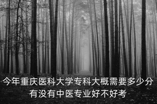 今年重慶醫(yī)科大學(xué)專科大概需要多少分有沒有中醫(yī)專業(yè)好不好考