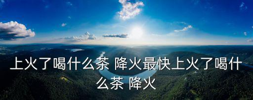 上火了喝什么茶 降火最快上火了喝什么茶 降火