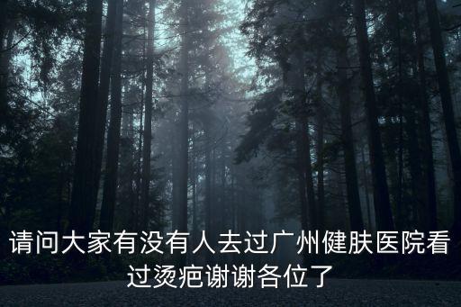 請問大家有沒有人去過廣州健膚醫院看過燙疤謝謝各位了
